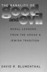 Title: Banality of Good and Evil: Moral Lessons from the Shoah and Jewish Tradition, Author: David R. Blumenthal