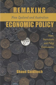 Title: Remaking New Zealand and Australian Economic Policy: Ideas, Institutions and Policy Communities, Author: Shaun Goldfinch