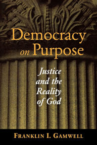 Title: Democracy on Purpose: Justice and the Reality of God, Author: Franklin I. Gamwell