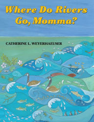 Title: Where Do Rivers Go, Momma?, Author: Catherine L. Weyerhaeuser