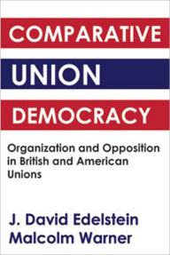Title: Comparative Union Democracy: Organization and Opposition in British and American Unions, Author: J. David Edelstein