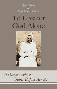 Title: To Live for God Alone: The Life and Spirit of Saint Rafael Arnaiz, Author: Mark O'Keefe OSB