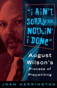 Title: I Ain't Sorry for Nothin' I Done: August Wilson's Process of Playwriting, Author: Joan Herrington