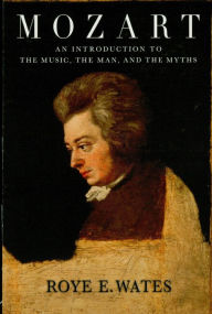 Title: Mozart: An Introduction to the Music, the Man and the Myths, Author: Roye E. Wates