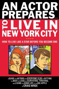 An Actor Prepares...To Live in New York City: How to Live Like a Star Before You Become One
