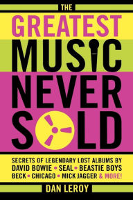 Title: The Greatest Music Never Sold: Secrets of Legendary Lost Albums by David Bowie, Seal, Beastie Boys, Chicago, Mick Jagger and More!, Author: Dan LeRoy
