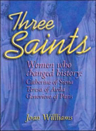 Three Saints: Women Who Changed History: Genevieve of Paris, Catherine of Siena, Teresa of Avila