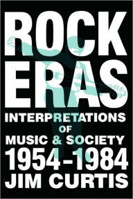 Title: Rock Eras: Interpretations of Music and Society, 1954-1984 / Edition 1, Author: Jim Curtis