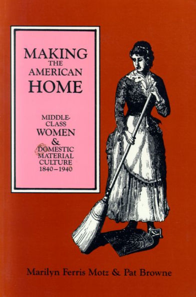 Making the American Home: Middle-Class Women and Domestic Material Culture, 1840-1940