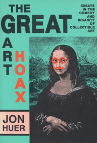 Title: The Great Art Hoax: Essays in the Comedy and Insanity of Collectible Art, Author: Jon Huer