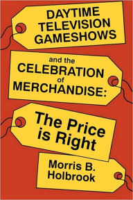 Title: Daytime Television Gameshows and the Celebration of Merchandise: The Price Is Right, Author: Morris B. Holbrook