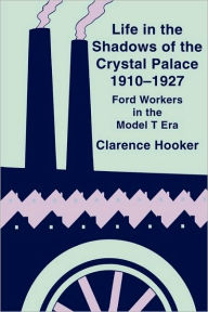 Title: Life in the Shadows of the Crystal Palace, 1910-1927: Ford Workers in the Model T Era, Author: Clarence Hooker
