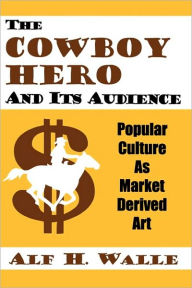 Title: Cowboy Hero & Its Audience: Popular Culture As Market Derived Art, Author: Alf H. Walle