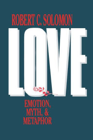 Title: Love: Emotion, Myth, and Metaphor / Edition 1, Author: Robert C. Solomon Quincy Lee Centennial Professor of Business and Philosophy and Distinguishe