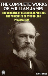 Title: The Complete Works of William James. Illustrated: The Varieties of Religious Experience. The Principles of Psychology. Pragmatism, Author: William James