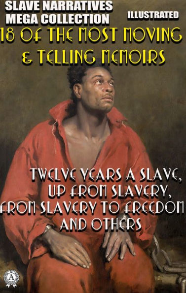 Slave Narratives Mega Collection. 18 of the Most Moving & Telling Memoirs. Illustrated: Twelve Years a Slave, Up From Slavery, From Slavery to Freedom and others