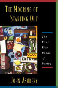 Title: The Mooring of Starting Out: The First Five Books of Poetry, Author: John Ashbery