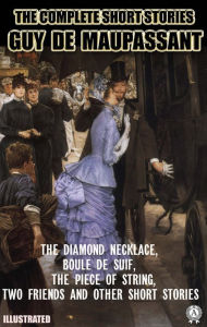 Title: The Complete Short Stories of Guy de Maupassant. Illustrated: The Diamond Necklace, Boule de Suif, The Piece of String, Two Friend and other short stories, Author: Guy de Maupassant