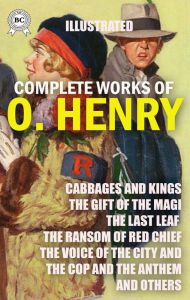 Title: The Complete Works of O. Henry. Illustrated: Cabbages and Kings, The Gift of The Magi, The Last Leaf, The Ransom of Red Chief, The Voice of The City and The Cop and The Anthem and others, Author: O. Henry
