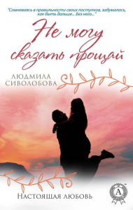 Title: Can't say goodbye. Real love, Author: Lyudmila Sivolobova