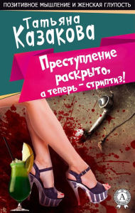 Title: The crime is solved, and now the striptease. Positive thinking and female stupidity, Author: Tatyana Kazakova
