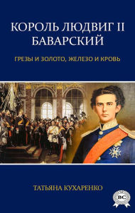 Title: King Ludwig II of Bavaria: Dreams and gold, iron and blood..., Author: Tatiana Kukharenko