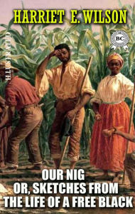 Title: Our Nig; Or, Sketches from the Life of a Free Black. Illustrated, Author: Harriet E. Wilson