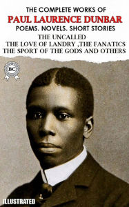 Title: The Complete Works of Paul Laurence Dunbar. Poems. Novels. Short Stories. Illustrated: The Uncalled, The Love Of Landry, The Fanatics, The Sport Of The Gods and others, Author: Paul Laurence Dunbar