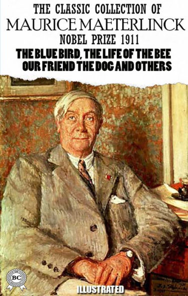 The Classic Collection of Maurice Maeterlinck. Nobel Prize 1911. Illustrated: The Blue Bird, The Life of the Bee, Our Friend the Dog and others