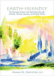 Title: Earth-Friendly: Re-Visioning Science and Spirituality through Aristotle, Thomas Aquinas, and Rudolf Steiner, Author: Sister Adrian Hofstetter