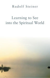 Learning to See into the Spiritual World: Lectures to the Workers at the Goetheanum