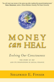 Title: Money Can Heal: Evolving Our Consciousness the Story of RSF and Its Innovations in Social Finance, Author: Siegfried E. Finser