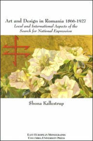 Title: Art and Design in Romania, 1866-1927: Local and International Aspects of the Search for National Expression, Author: Shona Kallestrup