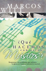 Title: ¿Qué hacemos con estos músicos?: Respuestas a los problemas que enfrenta la iglesia en cuanto al ministerio musical, Author: Marcos Witt