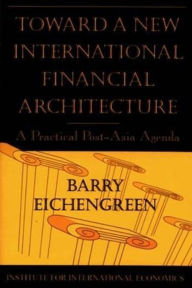 Title: Toward a New International Financial Architecture: A Practical Post-Asia Agenda / Edition 1, Author: Barry Eichengreen