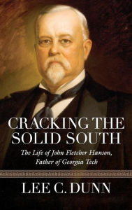 Title: Cracking the Solid South: The Life of John Fletcher Hanson, Father of Georgia Tech, Author: Lee C Dunn