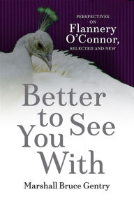 Title: Better to See You With: Perspectives on Flannery O'Connor, Selected and New, Author: Marshall Bruce Gentry