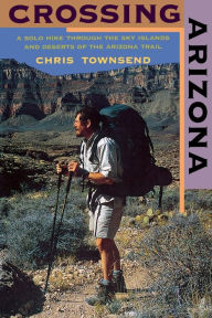 Title: Crossing Arizona: A Solo Hike through the Sky Islands and Deserts of the Arizona Trail, Author: Chris Townsend