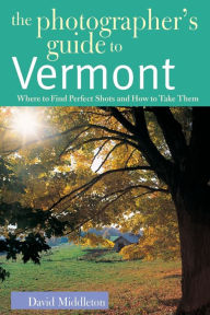 Title: The Photographer's Guide to Vermont: Where to Find Perfect Shots and How to Take Them, Author: David Middleton