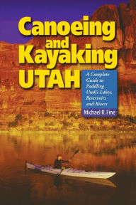 Title: Canoeing & Kayaking Utah: A Complete Guide to Paddling Utah's Lakes, Reservoirs & Rivers, Author: Michael R. Fine