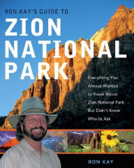 Ron Kay's Guide to Zion National Park: Everything You Always Wanted to Know about Zion National Park But Didn't Know Who to Ask