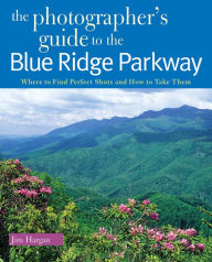 Title: The Photographer's Guide to the Blue Ridge Parkway: Where to Find Perfect Shots and How to Take Them, Author: Jim Hargan