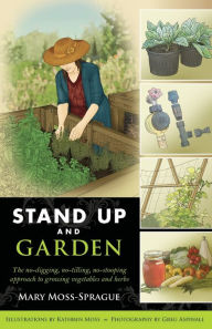 Title: Stand Up and Garden: The no-digging, no-tilling, no-stooping approach to growing vegetables and herbs, Author: Mary Moss-Sprague