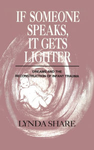 Title: If Someone Speaks, It Gets Lighter: Dreams and the Reconstruction of Infant Trauma / Edition 1, Author: Lynda Share