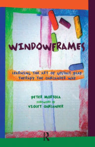 Title: Windowframes: Learning the Art of Gestalt Play Therapy the Oaklander Way / Edition 1, Author: Peter Mortola