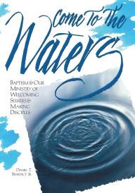 Title: Come to the Waters: Baptism and Our Ministry of Welcoming Seekers and Making Disciples, Author: Jr. Benedict