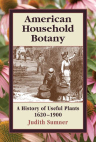 Title: American Household Botany: A History of Useful Plants, 1620-1900, Author: Judith Sumner
