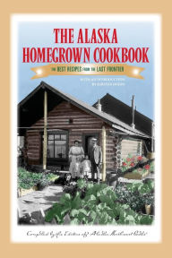 Title: The Alaska Homegrown Cookbook: The Best Recipes from the Last Frontier, Author: Alaska Northwest Books