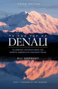 Title: To The Top of Denali: Climbing Adventures on North America's Highest Peak, Author: Bill Sherwonit
