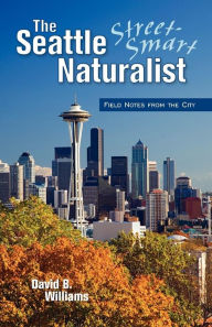 Title: The Seattle Street-Smart Naturalist: Field Notes from the City, Author: David B. Williams
